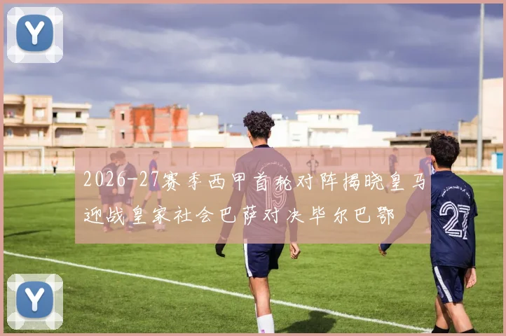 2026-27赛季西甲首轮对阵揭晓皇马迎战皇家社会巴萨对决毕尔巴鄂
