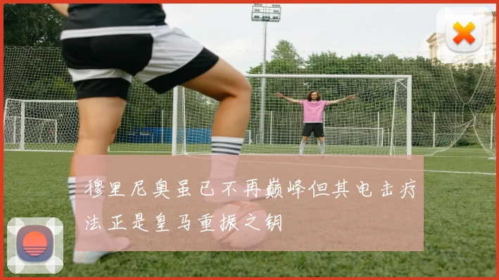 穆里尼奥虽已不再巅峰但其电击疗法正是皇马重振之钥