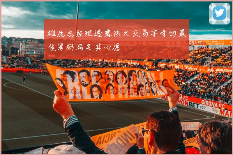 雄鹿总经理透露热火交易字母的最佳筹码满足其心愿
