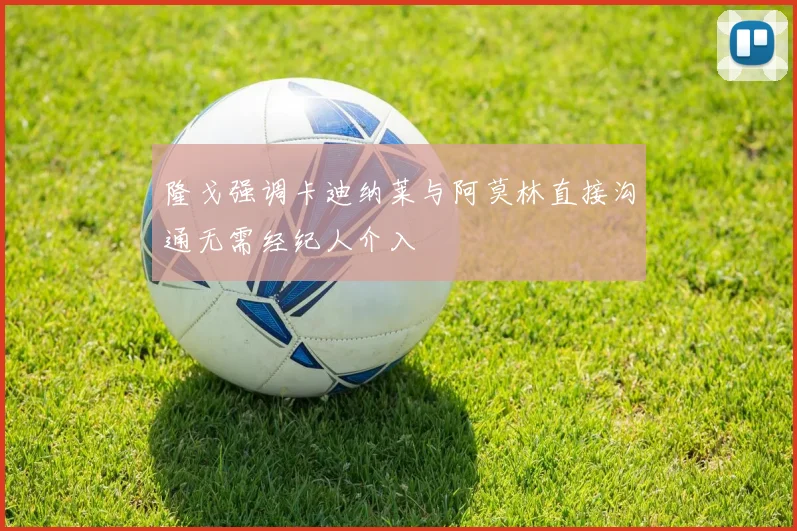 隆戈强调卡迪纳莱与阿莫林直接沟通无需经纪人介入