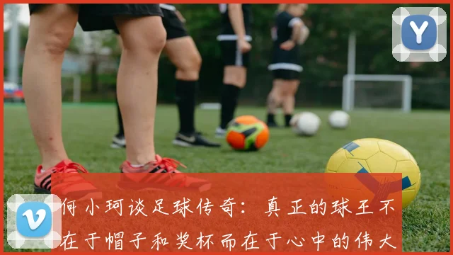 何小珂谈足球传奇：真正的球王不在于帽子和奖杯而在于心中的伟大