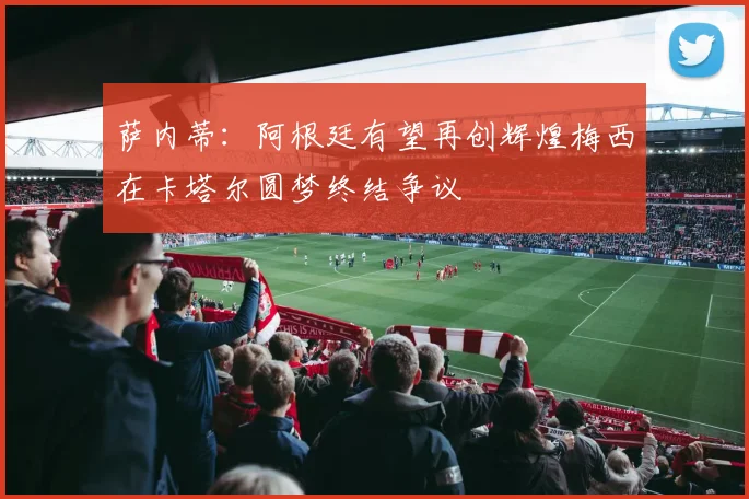 萨内蒂：阿根廷有望再创辉煌梅西在卡塔尔圆梦终结争议