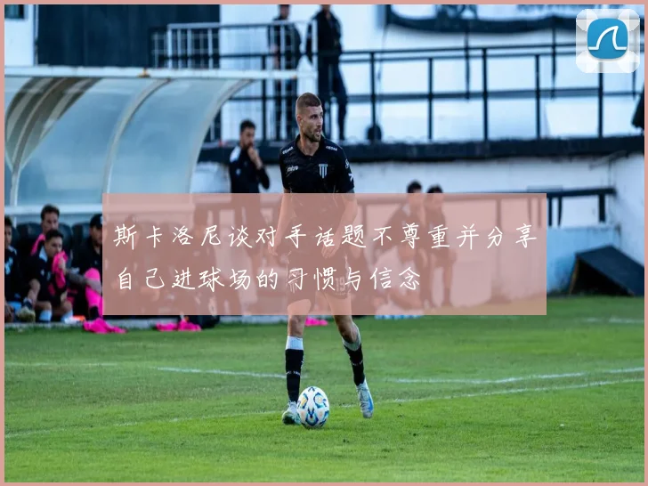 斯卡洛尼谈对手话题不尊重并分享自己进球场的习惯与信念