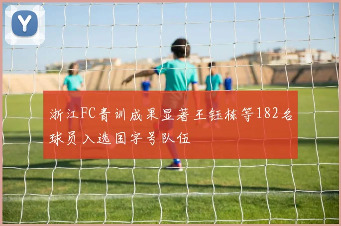 浙江FC青训成果显著王钰栋等182名球员入选国字号队伍