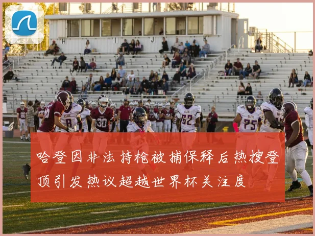 哈登因非法持枪被捕保释后热搜登顶引发热议超越世界杯关注度