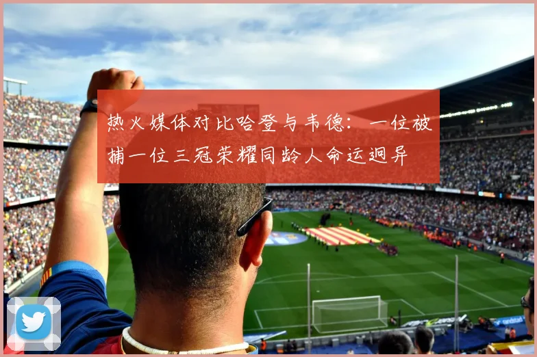 热火媒体对比哈登与韦德：一位被捕一位三冠荣耀同龄人命运迥异