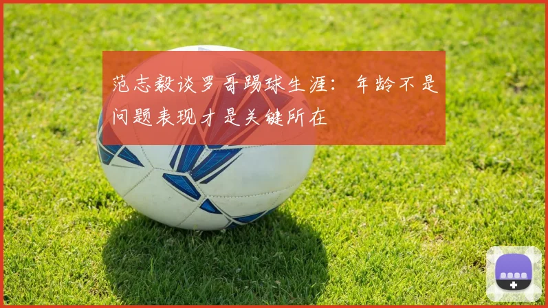 范志毅谈罗哥踢球生涯：年龄不是问题表现才是关键所在