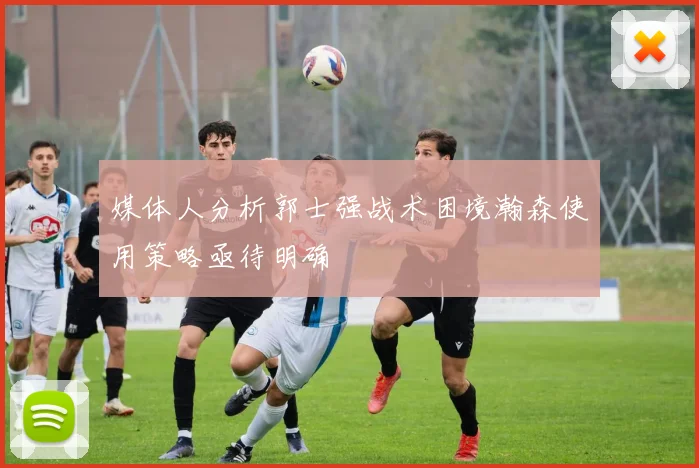 媒体人分析郭士强战术困境瀚森使用策略亟待明确