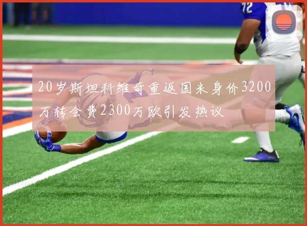 20岁斯坦科维奇重返国米身价3200万转会费2300万欧引发热议